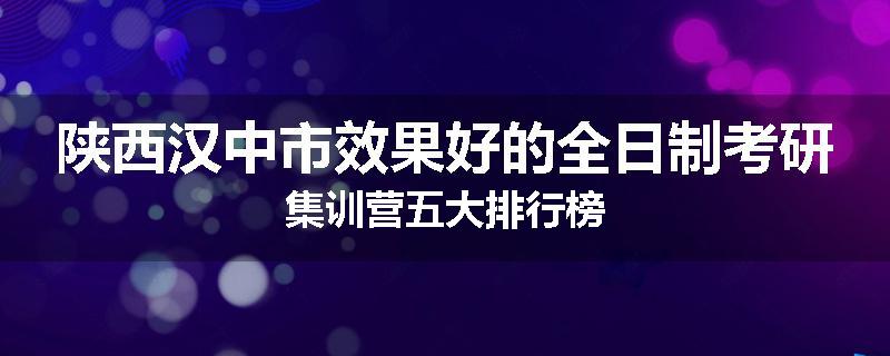 陕西汉中市效果好的全日制考研集训营五大排行榜