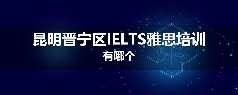 昆明晋宁区IELTS雅思培训有哪个