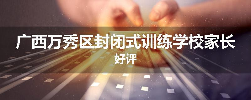 广西万秀区封闭式训练学校家长好评
