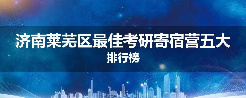 济南莱芜区最佳考研寄宿营五大排行榜