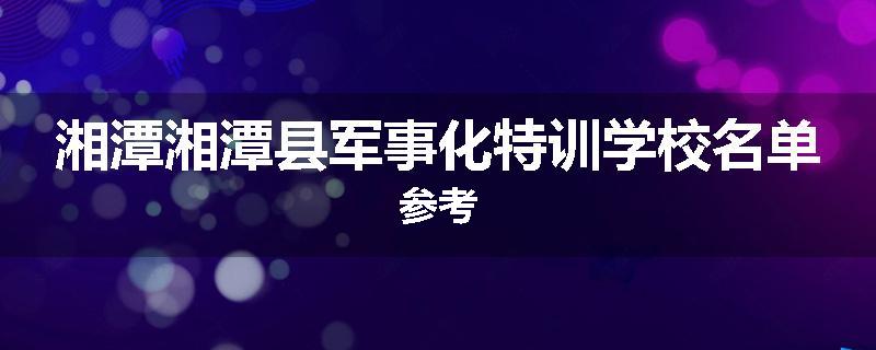 湘潭湘潭县军事化特训学校名单参考