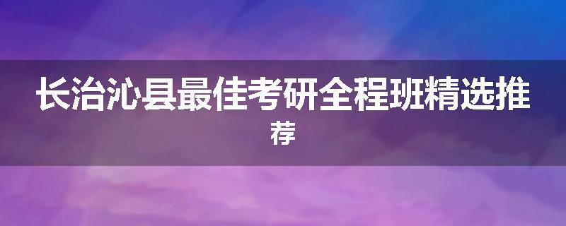 长治沁县最佳考研全程班精选推荐