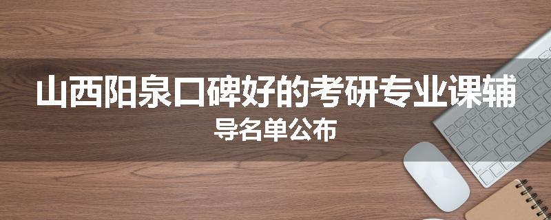 山西阳泉口碑好的考研专业课辅导名单公布