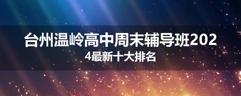 台州温岭高中周末辅导班2024最新十大排名