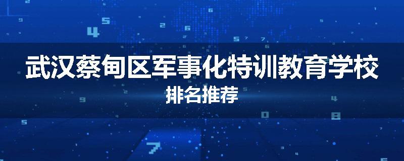 武汉蔡甸区军事化特训教育学校排名推荐