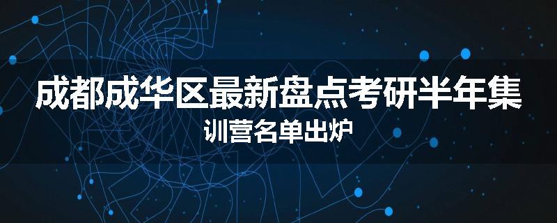 成都成华区最新盘点考研半年集训营名单出炉