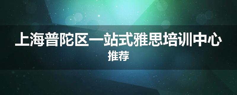 上海普陀区一站式雅思培训中心推荐