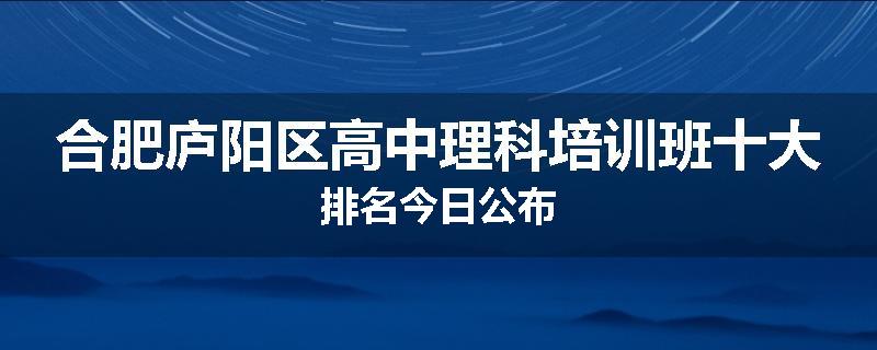 合肥庐阳区高中理科培训班十大排名今日公布