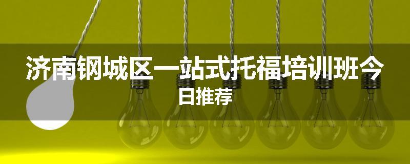 济南钢城区一站式托福培训班今日推荐