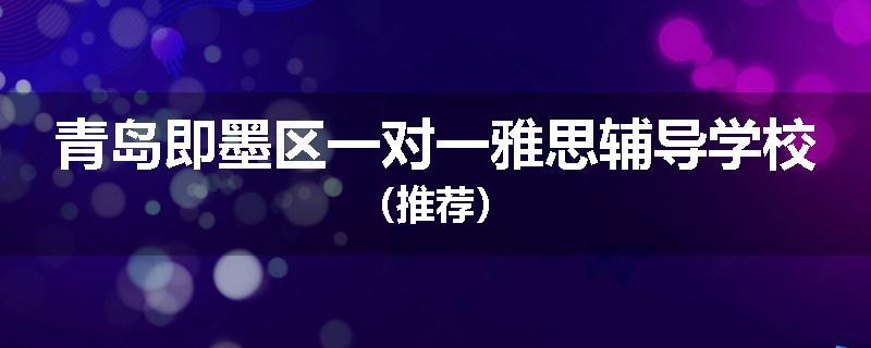 青岛即墨区一对一雅思辅导学校(推荐)