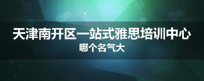 天津南开区一站式雅思培训中心哪个名气大