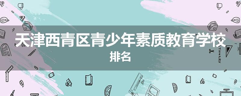 天津西青区青少年素质教育学校排名