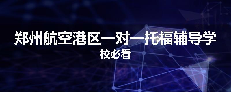 郑州航空港区一对一托福辅导学校必看