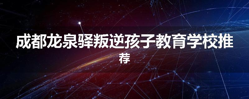 成都龙泉驿叛逆孩子教育学校推荐