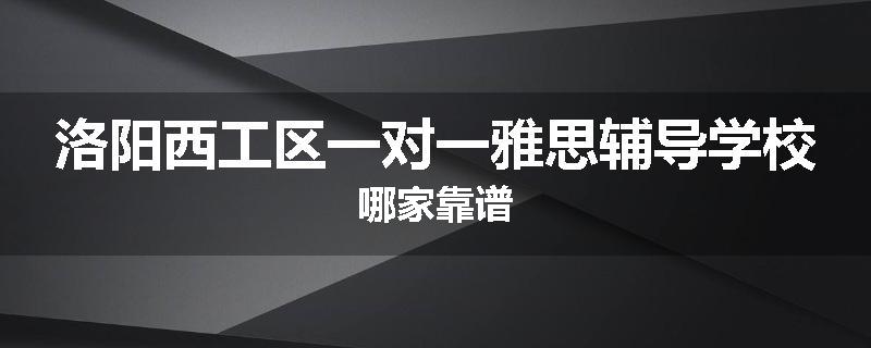 洛阳西工区一对一雅思辅导学校哪家靠谱
