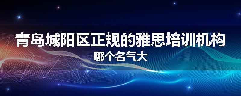 青岛城阳区正规的雅思培训机构哪个名气大