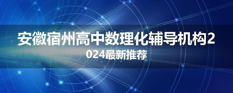 安徽宿州高中数理化辅导机构2024最新推荐