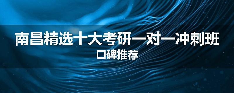 南昌精选十大考研一对一冲刺班口碑推荐