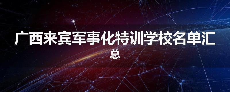 广西来宾军事化特训学校名单汇总