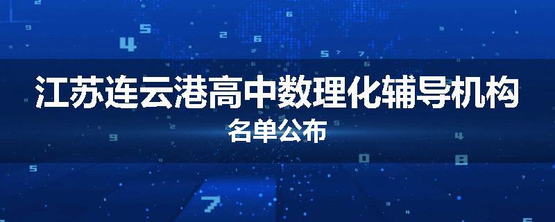 江苏连云港高中数理化辅导机构名单公布