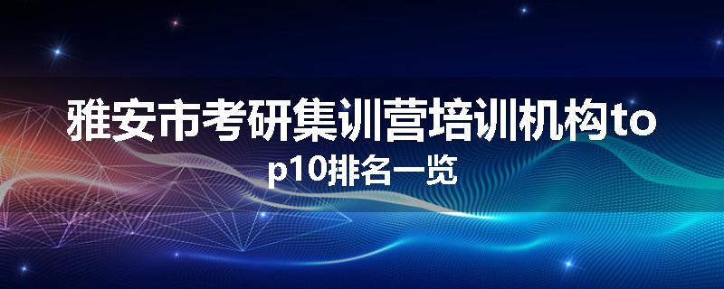 雅安市考研集训营培训机构top10排名一览