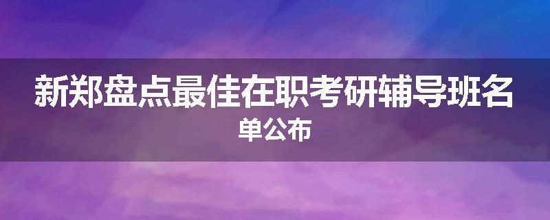 新郑盘点最佳在职考研辅导班名单公布