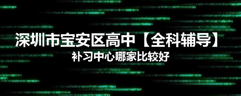 深圳市宝安区高中【全科辅导】补习中心哪家比较好