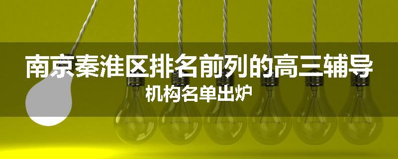 南京秦淮区排名前列的高三辅导机构名单出炉