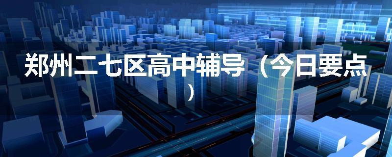 郑州二七区高中辅导（今日要点）