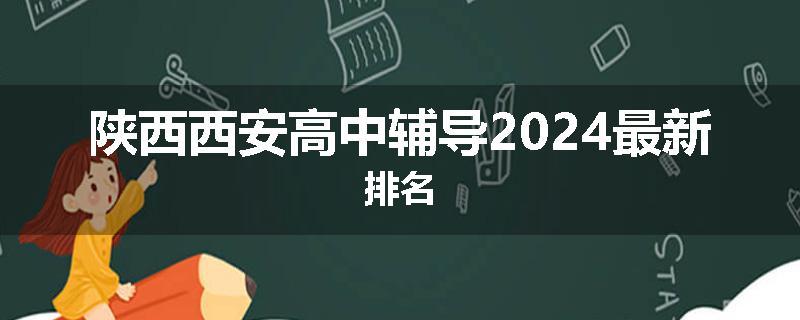 陕西西安高中辅导2024最新排名
