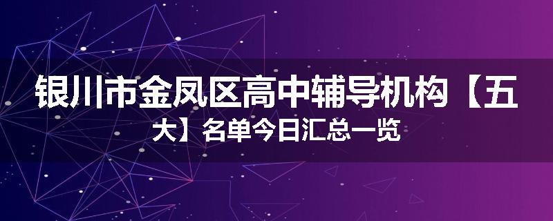 银川市金凤区高中辅导机构【五大】名单今日汇总一览