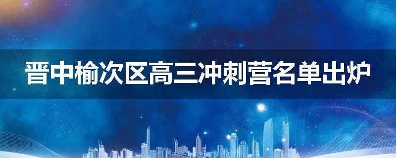 晋中榆次区高三冲刺营名单出炉