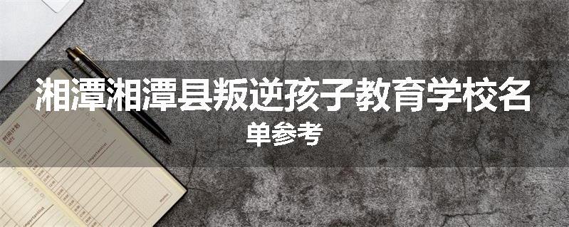 湘潭湘潭县叛逆孩子教育学校名单参考