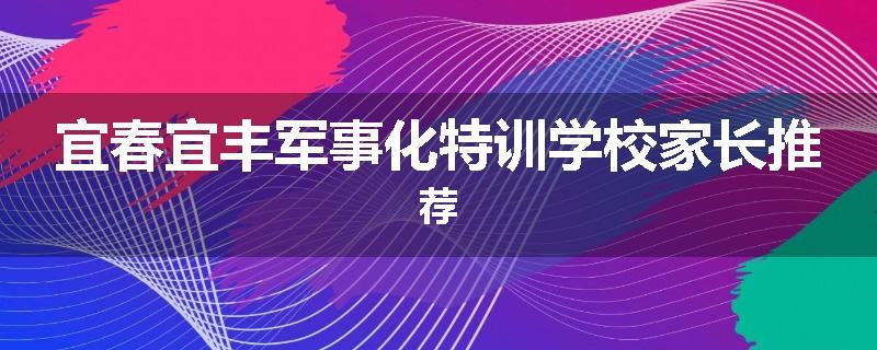 宜春宜丰军事化特训学校家长推荐
