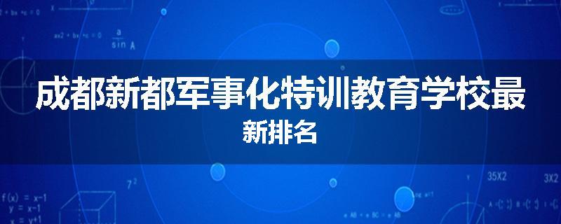成都新都军事化特训教育学校最新排名