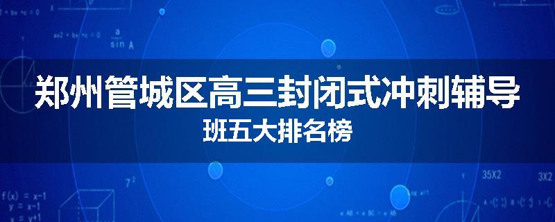 郑州管城区高三封闭式冲刺辅导班五大排名榜