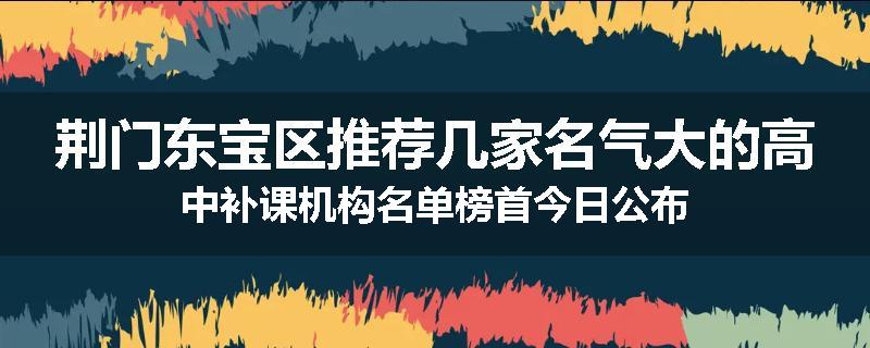 荆门东宝区推荐几家名气大的高中补课机构名单榜首今日公布