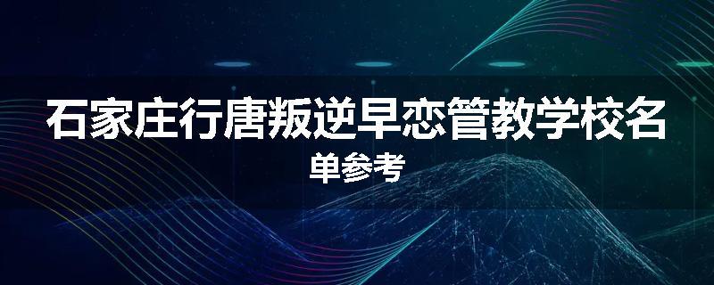 石家庄行唐叛逆早恋管教学校名单参考