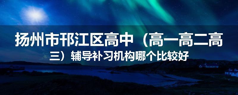 扬州市邗江区高中（高一高二高三）辅导补习机构哪个比较好