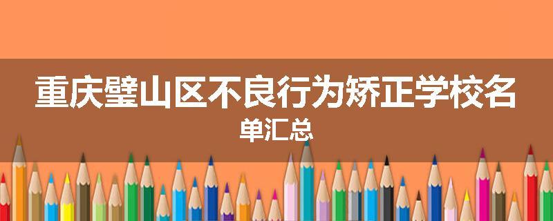 重庆璧山区不良行为矫正学校名单汇总
