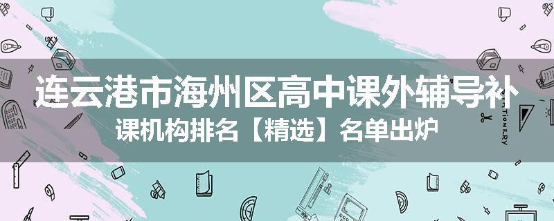 连云港市海州区高中课外辅导补课机构排名【精选】名单出炉