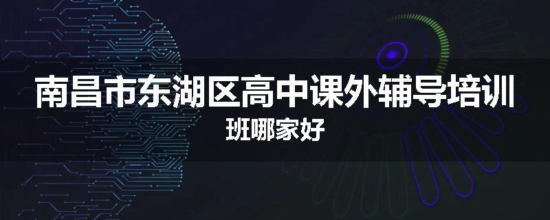 南昌市东湖区高中课外辅导培训班哪家好