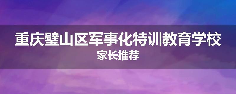 重庆璧山区军事化特训教育学校家长推荐