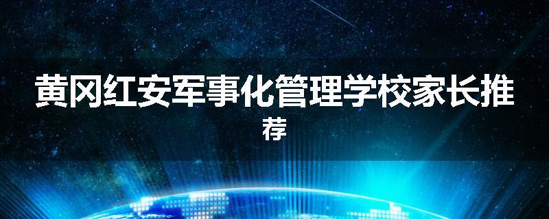 黄冈红安军事化管理学校家长推荐