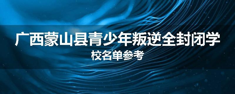 广西蒙山县青少年叛逆全封闭学校名单参考