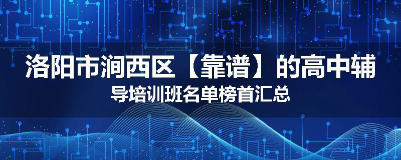 洛阳市涧西区【靠谱】的高中辅导培训班名单榜首汇总