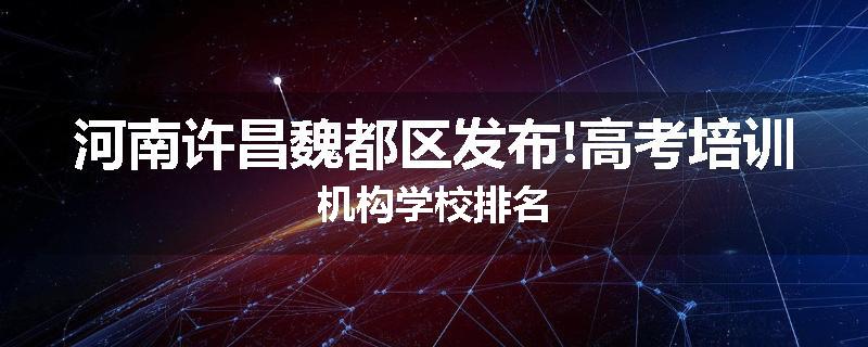 河南许昌魏都区发布!高考培训机构学校排名