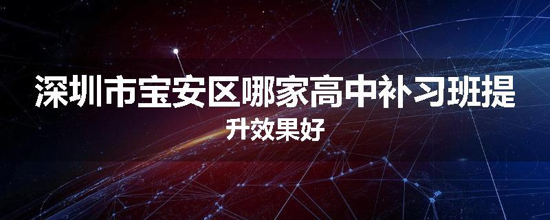 深圳市宝安区哪家高中补习班提升效果好