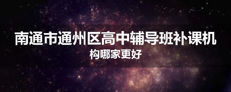 南通市通州区高中辅导班补课机构哪家更好