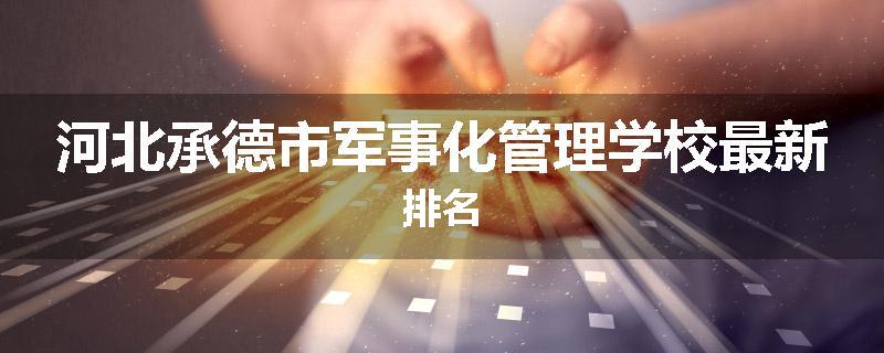 河北承德市军事化管理学校最新排名